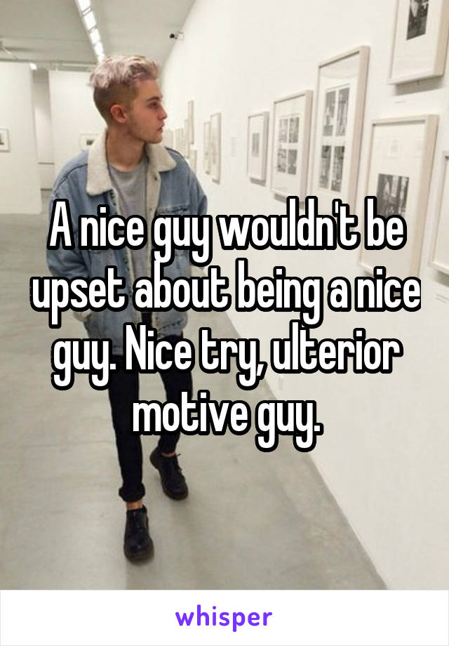 A nice guy wouldn't be upset about being a nice guy. Nice try, ulterior motive guy.