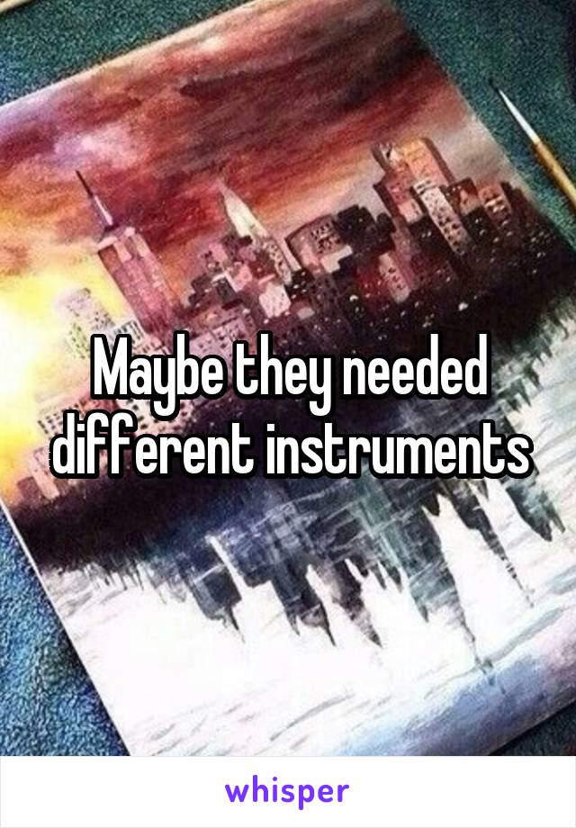 Maybe they needed different instruments