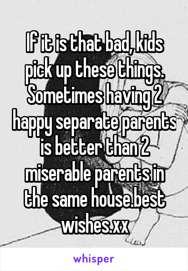 If it is that bad, kids pick up these things. Sometimes having 2 happy separate parents is better than 2 miserable parents in the same house.best wishes.xx