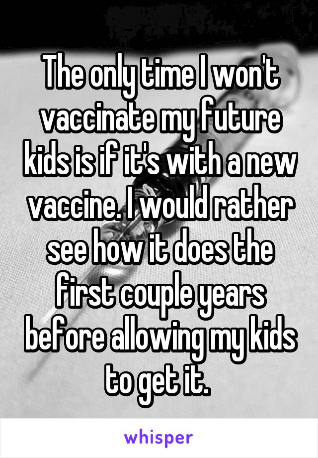 The only time I won't vaccinate my future kids is if it's with a new vaccine. I would rather see how it does the first couple years before allowing my kids to get it. 