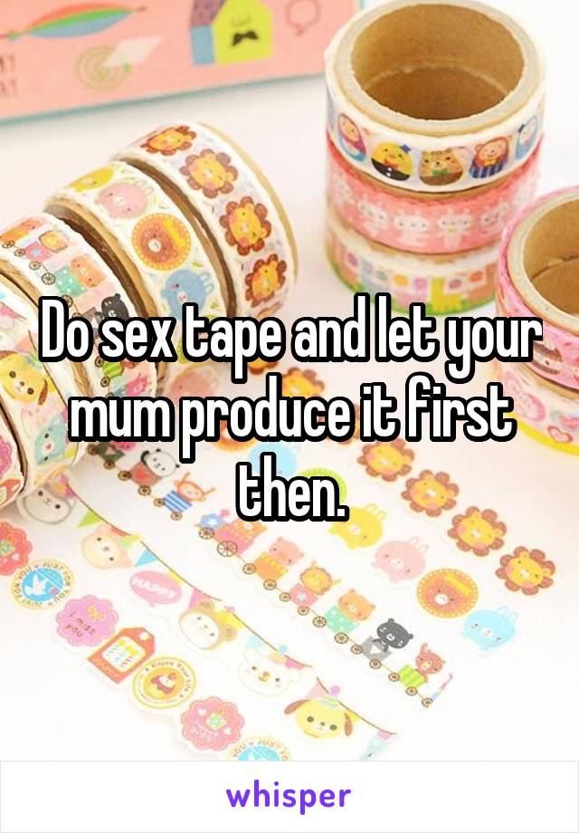 Do sex tape and let your mum produce it first then.