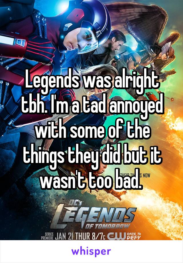 Legends was alright tbh. I'm a tad annoyed with some of the things they did but it wasn't too bad. 