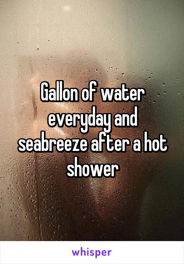 Gallon of water everyday and seabreeze after a hot shower