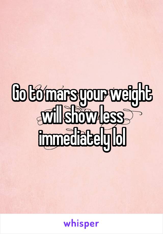 Go to mars your weight will show less immediately lol