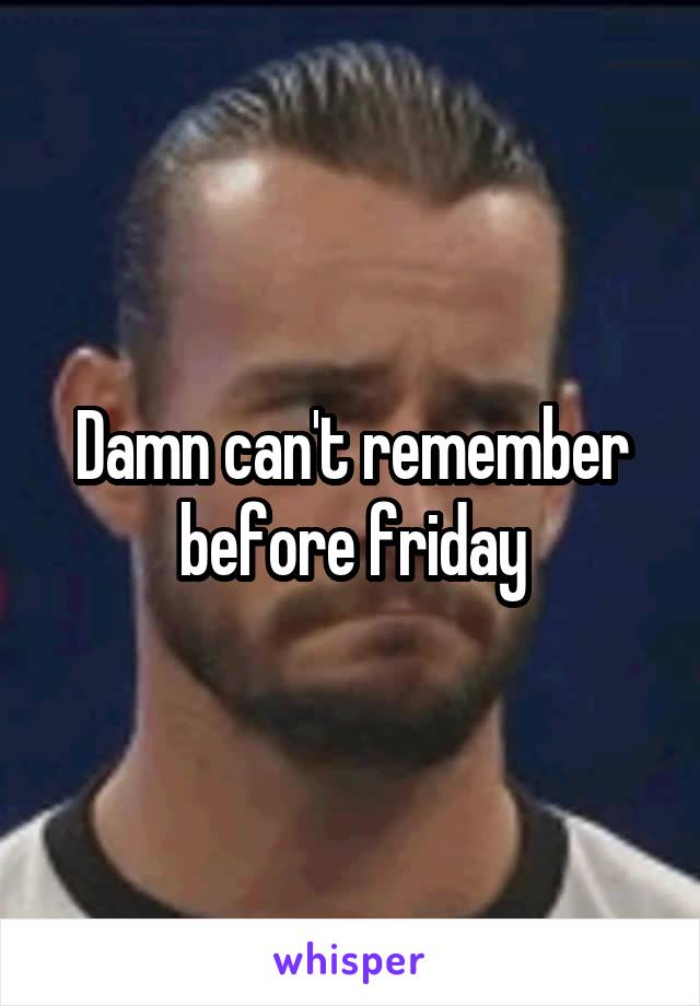 Damn can't remember before friday