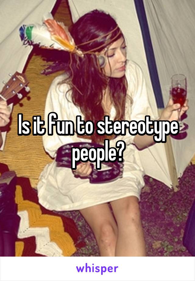 Is it fun to stereotype people?
