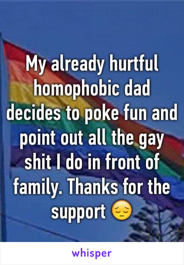 My already hurtful homophobic dad decides to poke fun and point out all the gay shit I do in front of family. Thanks for the support 😔