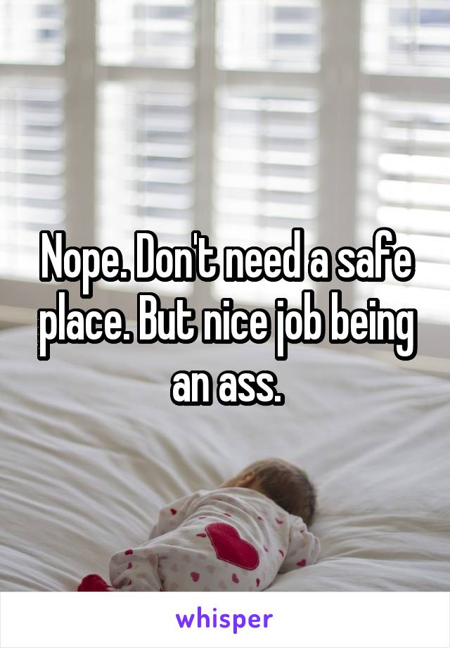 Nope. Don't need a safe place. But nice job being an ass.