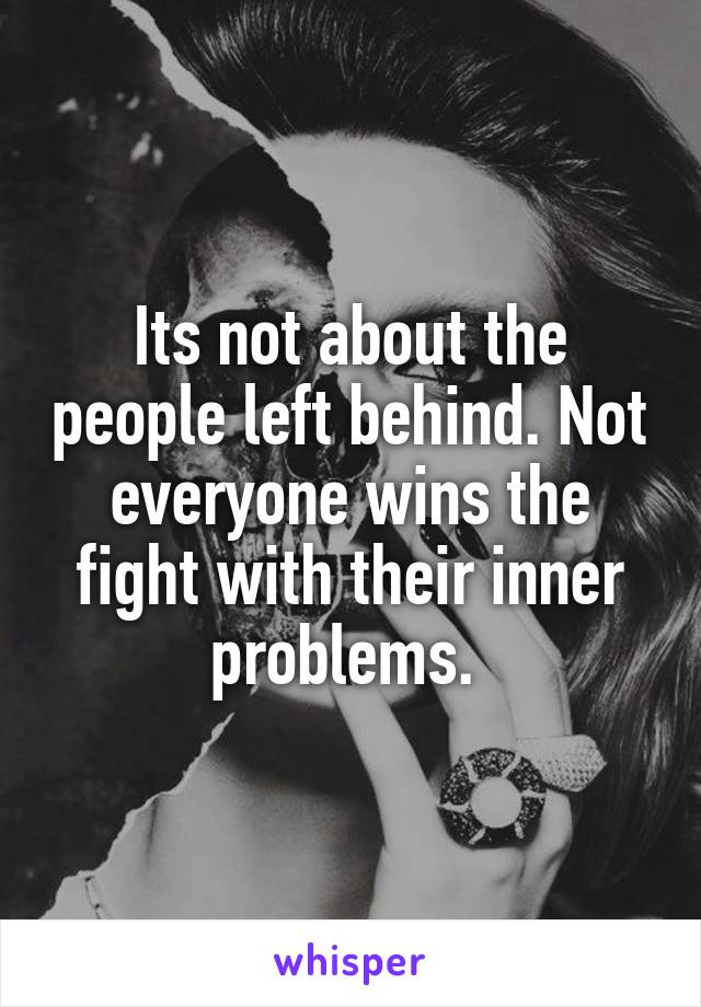 Its not about the people left behind. Not everyone wins the fight with their inner problems. 