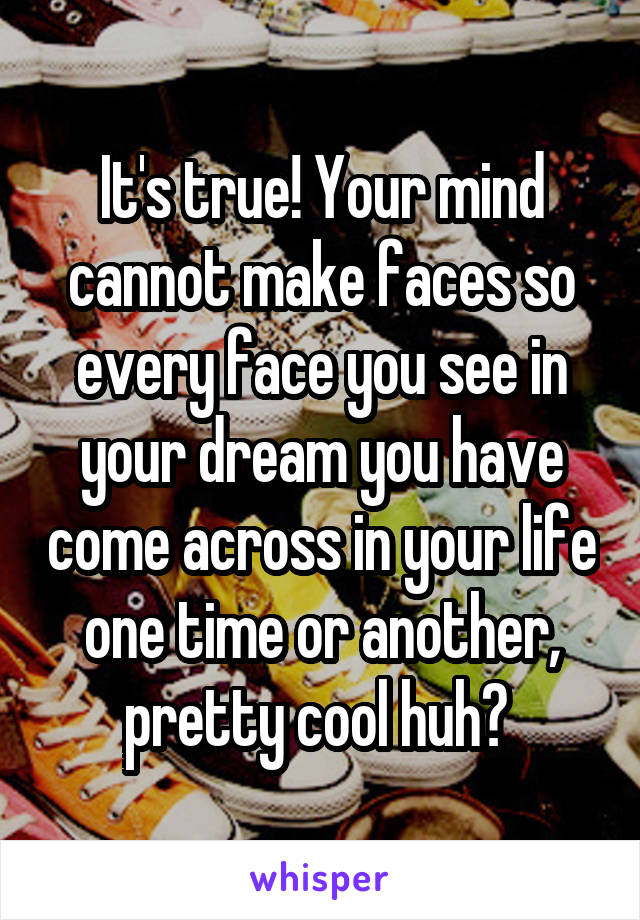 It's true! Your mind cannot make faces so every face you see in your dream you have come across in your life one time or another, pretty cool huh? 