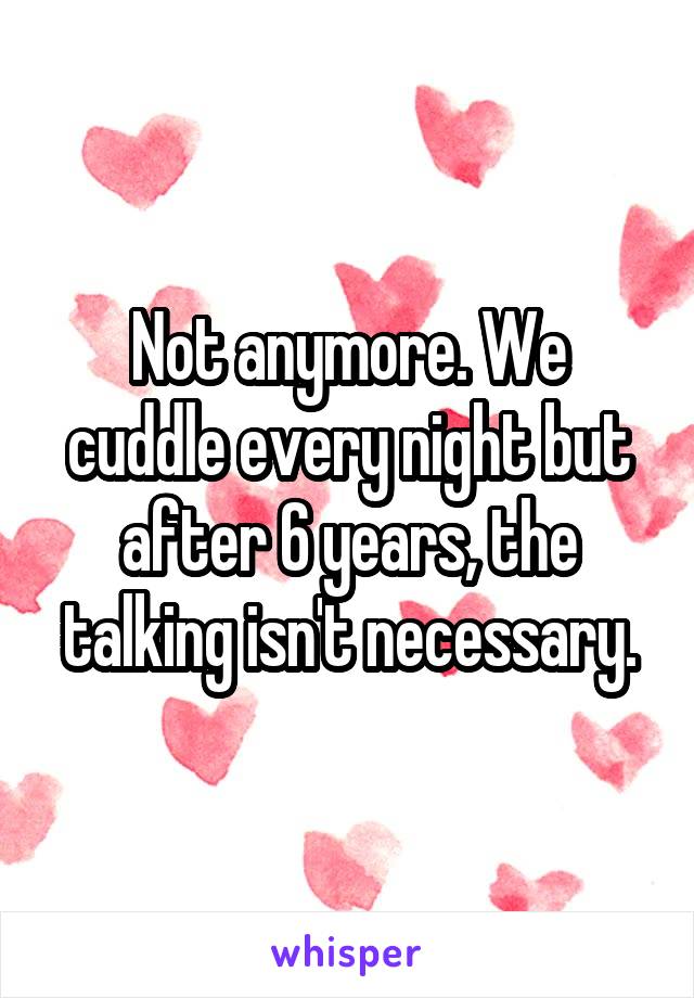 Not anymore. We cuddle every night but after 6 years, the talking isn't necessary.