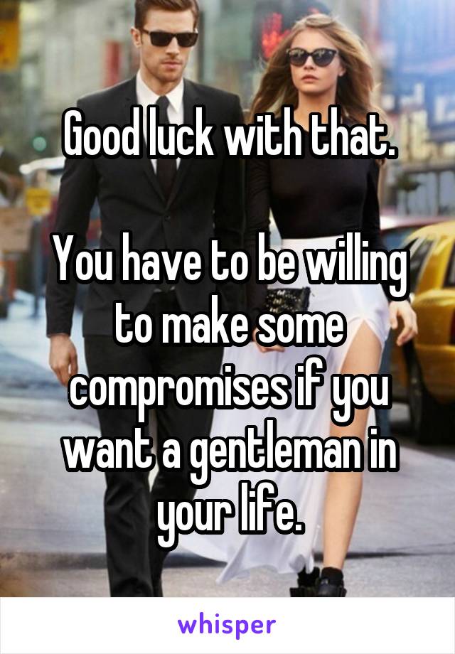 Good luck with that.

You have to be willing to make some compromises if you want a gentleman in your life.