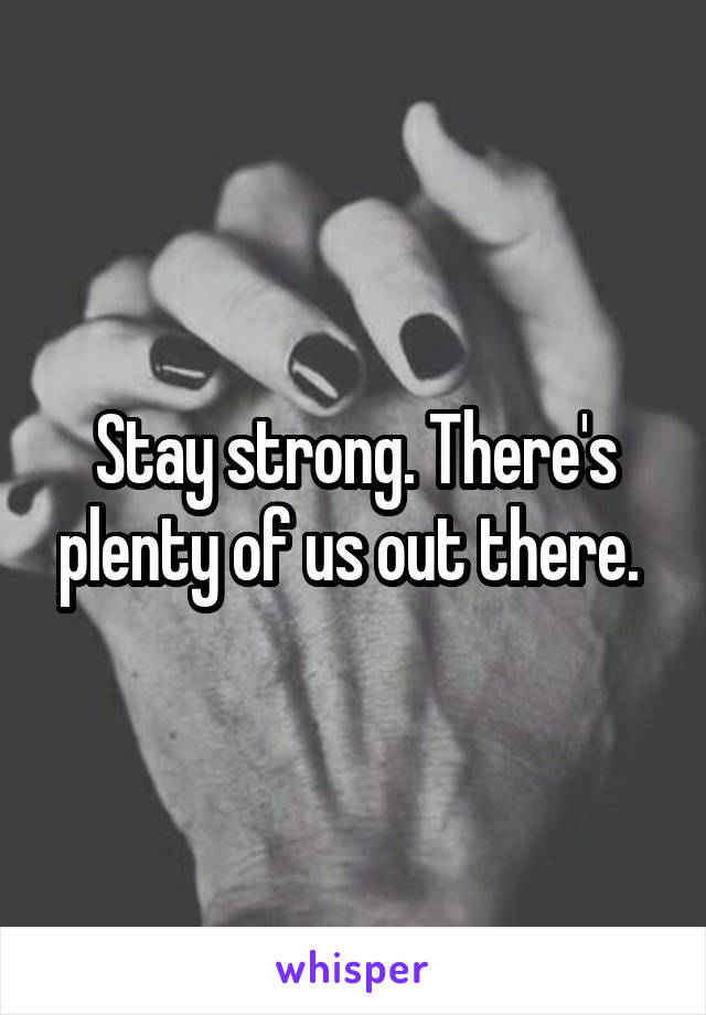 Stay strong. There's plenty of us out there. 