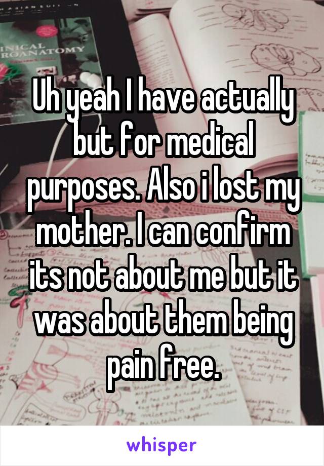 Uh yeah I have actually but for medical purposes. Also i lost my mother. I can confirm its not about me but it was about them being pain free.