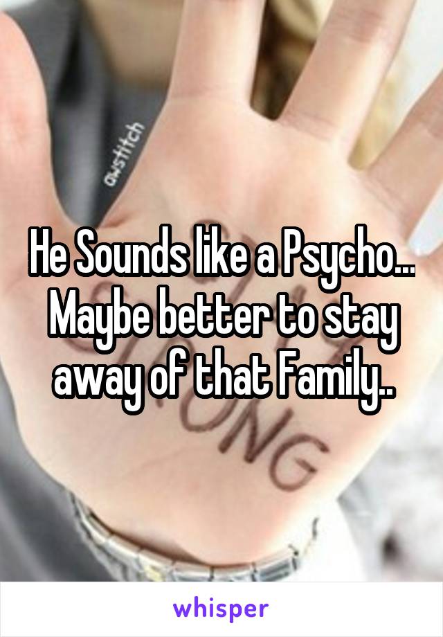 He Sounds like a Psycho...
Maybe better to stay away of that Family..