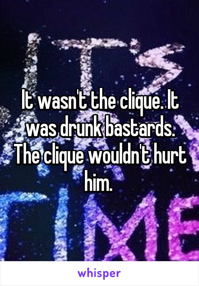 It wasn't the clique. It was drunk bastards. The clique wouldn't hurt him. 