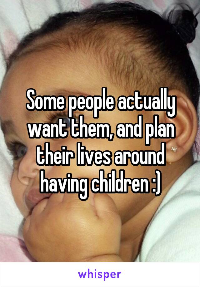 Some people actually want them, and plan their lives around having children :)