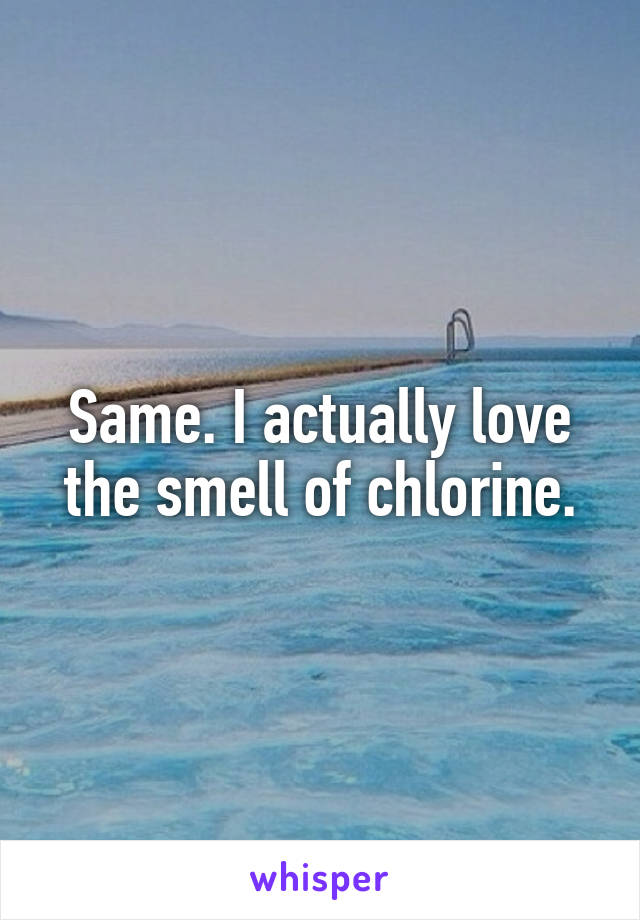 Same. I actually love the smell of chlorine.