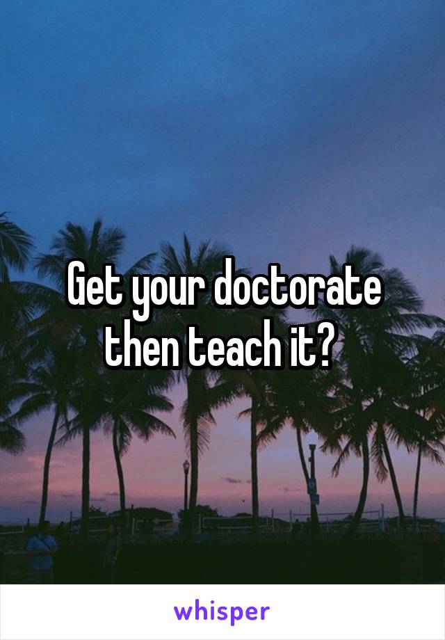 Get your doctorate then teach it? 