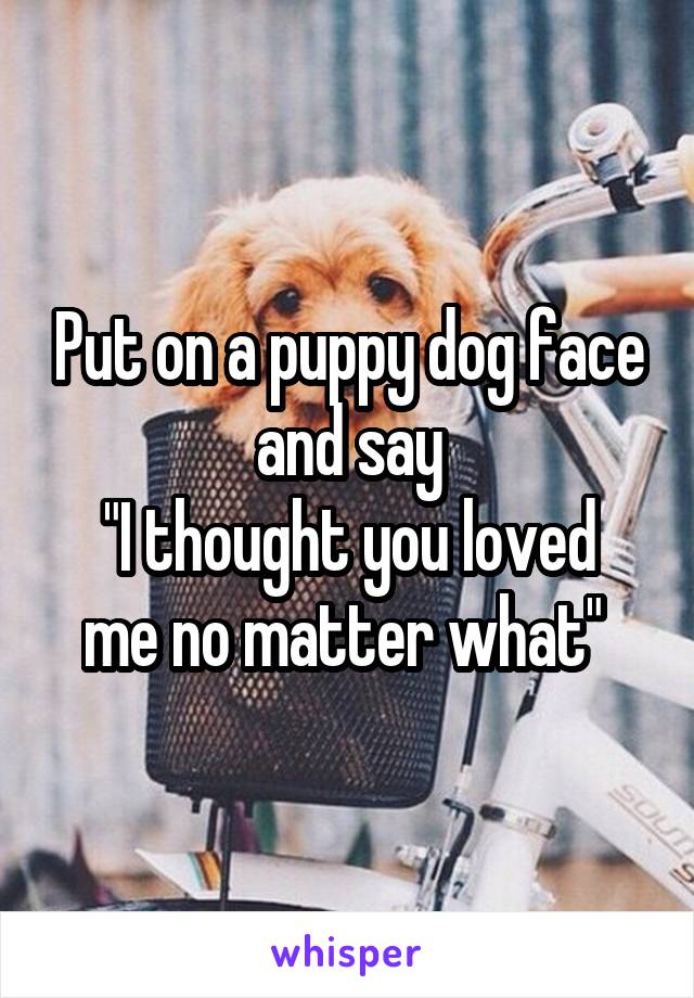 Put on a puppy dog face and say
"I thought you loved me no matter what" 
