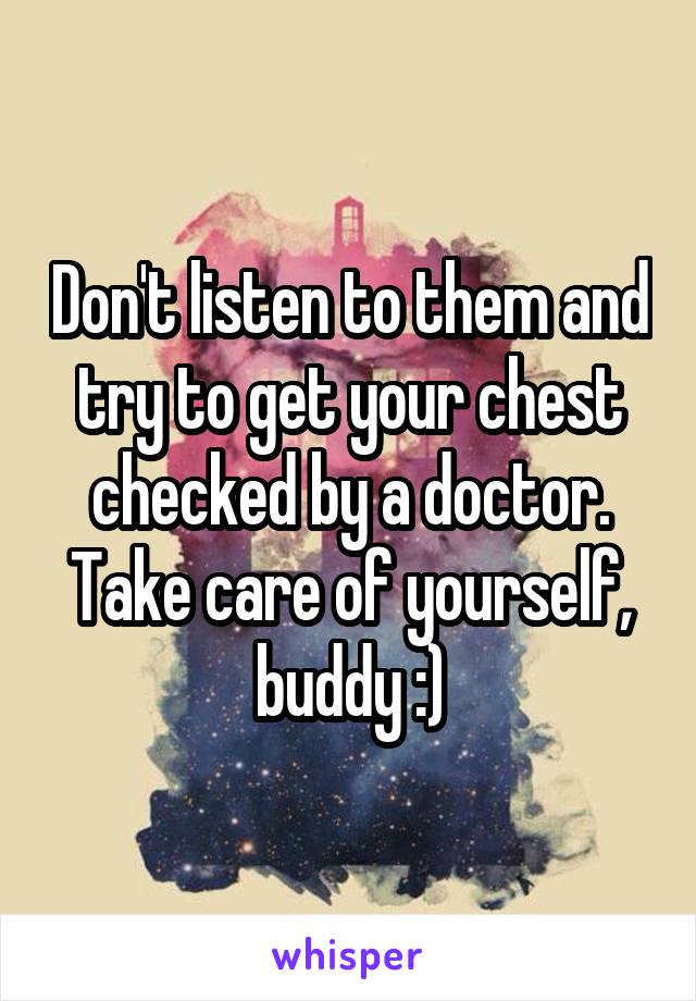 Don't listen to them and try to get your chest checked by a doctor. Take care of yourself, buddy :)
