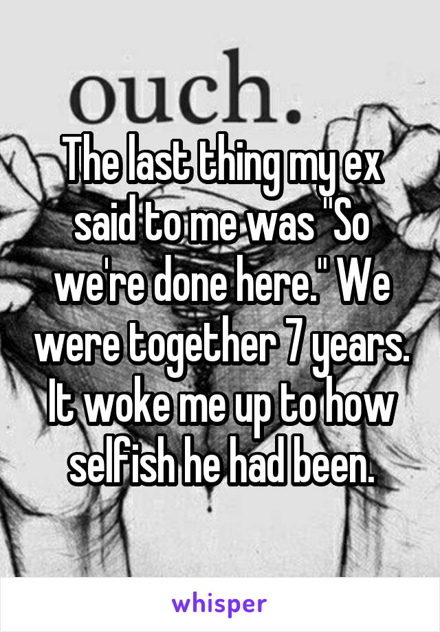 The last thing my ex said to me was "So we're done here." We were together 7 years. It woke me up to how selfish he had been.