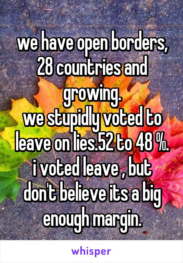 we have open borders, 28 countries and growing.
we stupidly voted to leave on lies.52 to 48 %.
i voted leave , but don't believe its a big enough margin.