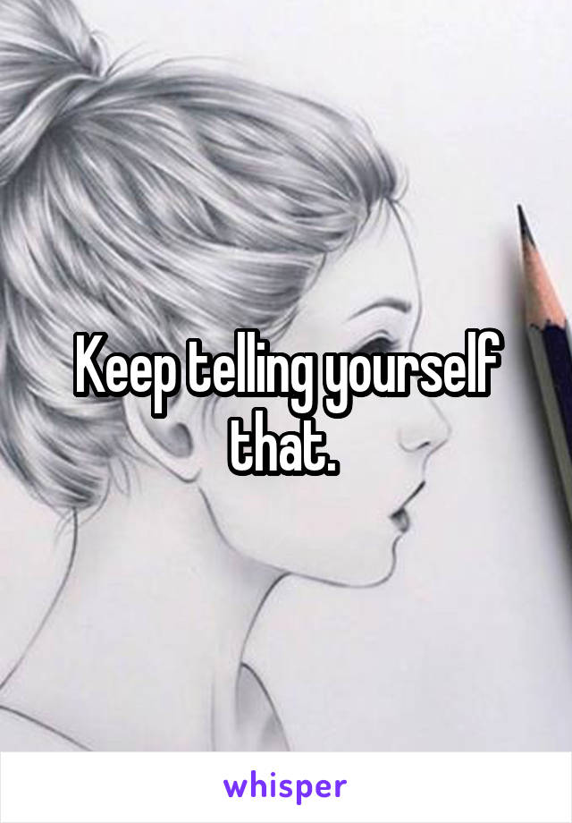 Keep telling yourself that. 