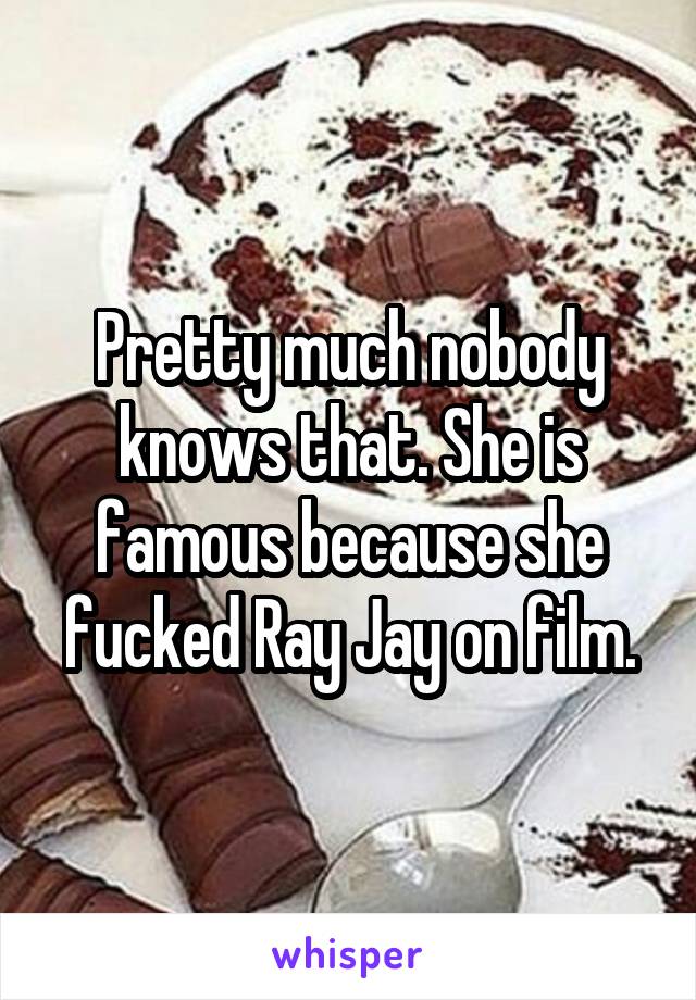 Pretty much nobody knows that. She is famous because she fucked Ray Jay on film.
