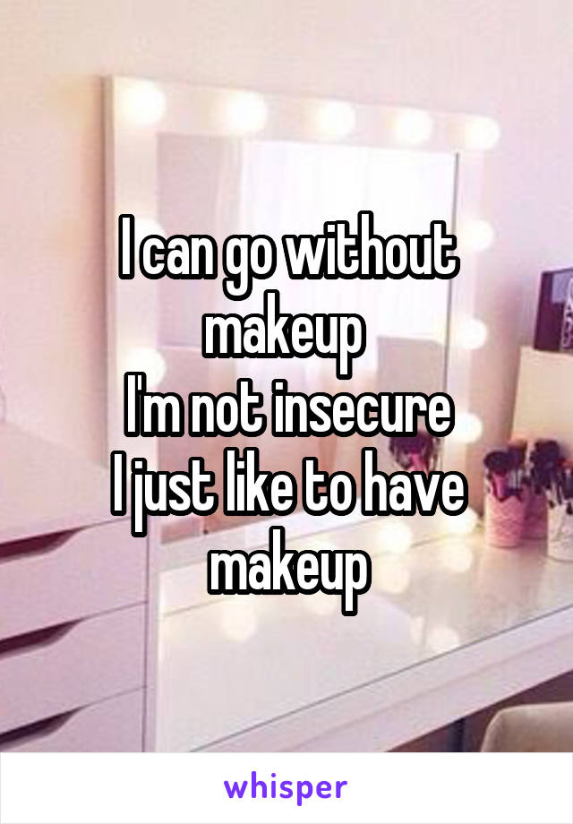 I can go without makeup 
I'm not insecure
I just like to have makeup