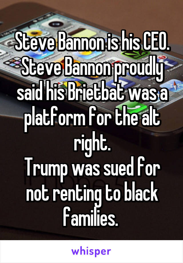 Steve Bannon is his CEO.
Steve Bannon proudly said his Brietbat was a platform for the alt right.
Trump was sued for not renting to black families. 