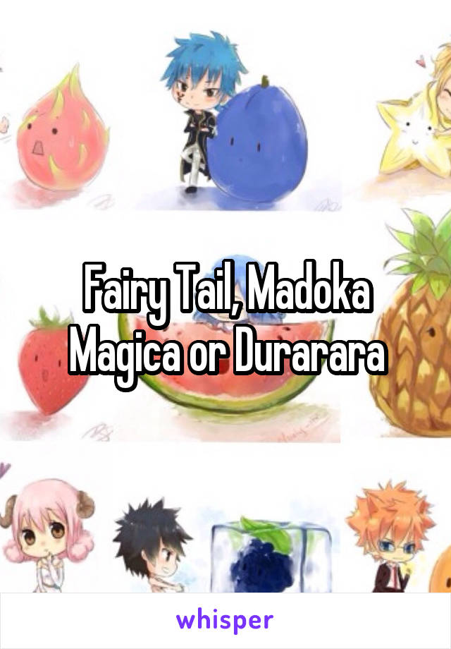 Fairy Tail, Madoka Magica or Durarara