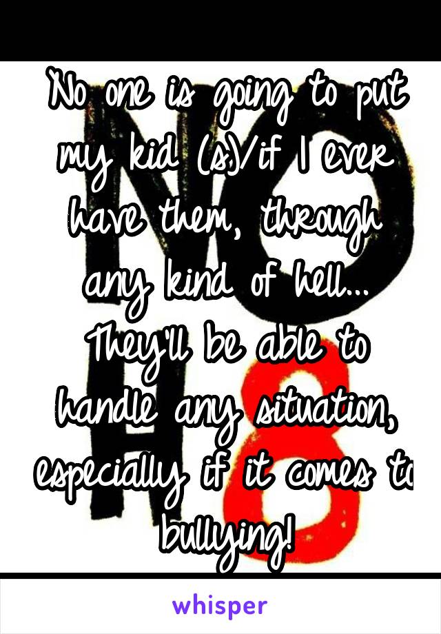 No one is going to put my kid (s)/if I ever have them, through any kind of hell...
They'll be able to handle any situation, especially if it comes to bullying!