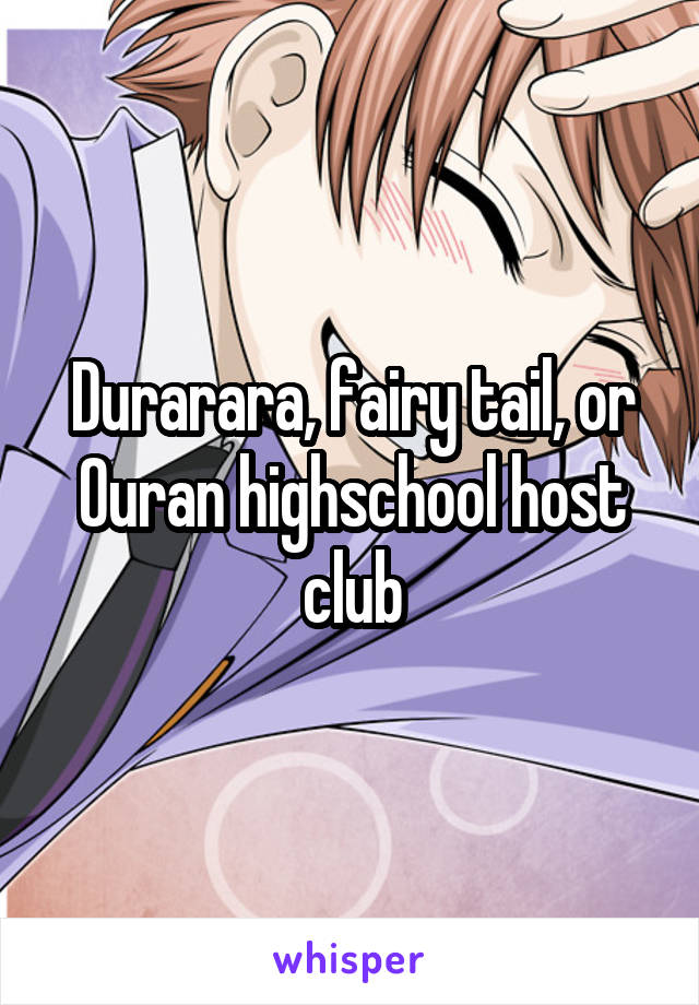 Durarara, fairy tail, or Ouran highschool host club