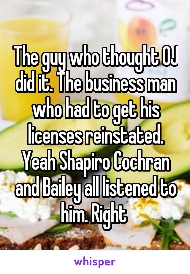 The guy who thought OJ did it. The business man who had to get his licenses reinstated. Yeah Shapiro Cochran and Bailey all listened to him. Right 