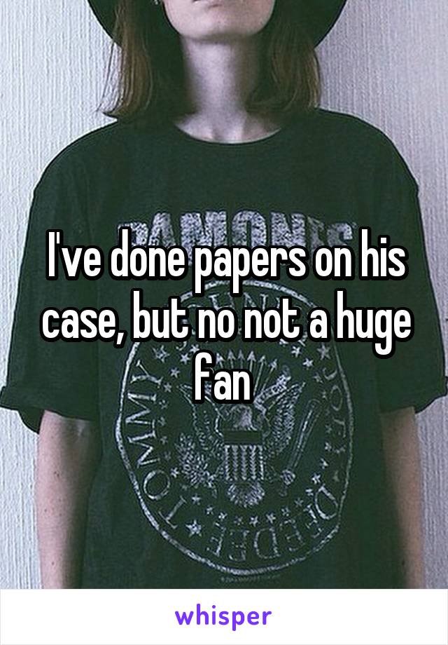 I've done papers on his case, but no not a huge fan 