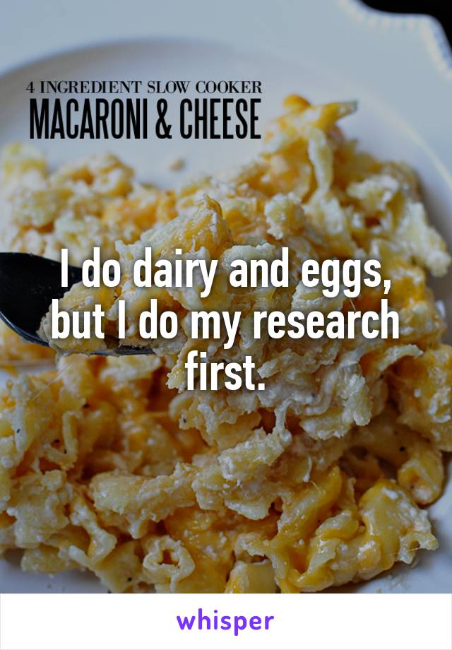 I do dairy and eggs, but I do my research first.