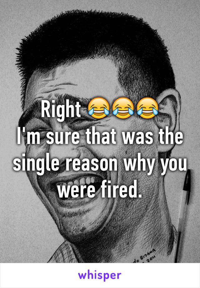 Right 😂😂😂
I'm sure that was the single reason why you were fired.