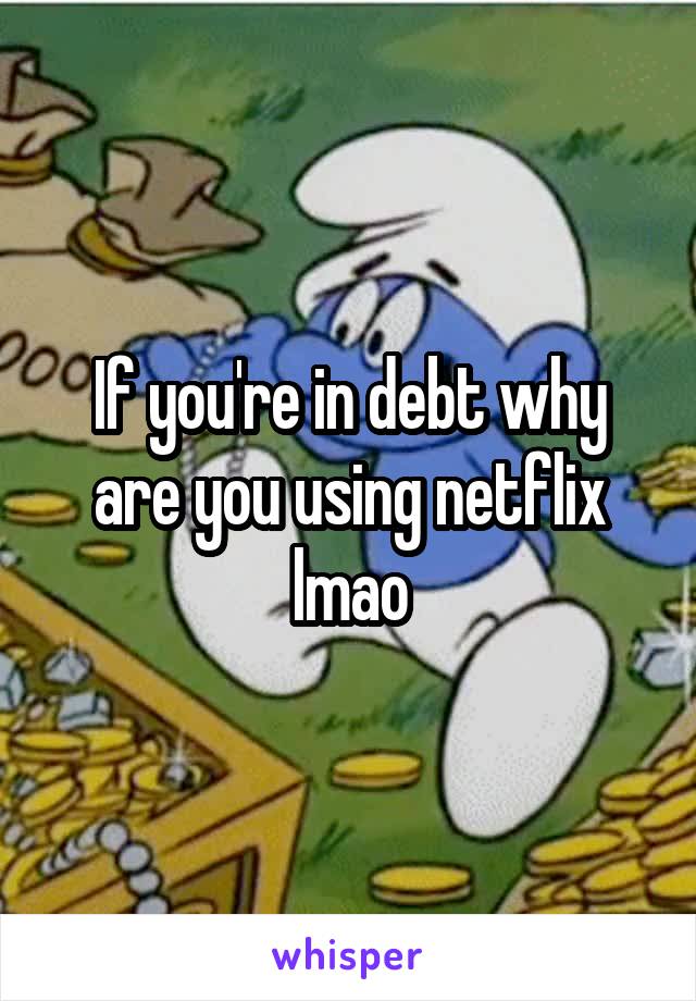If you're in debt why are you using netflix lmao