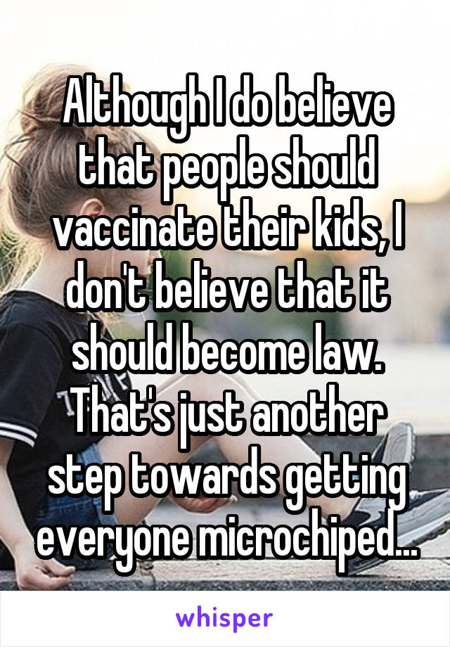 Although I do believe that people should vaccinate their kids, I don't believe that it should become law. That's just another step towards getting everyone microchiped...