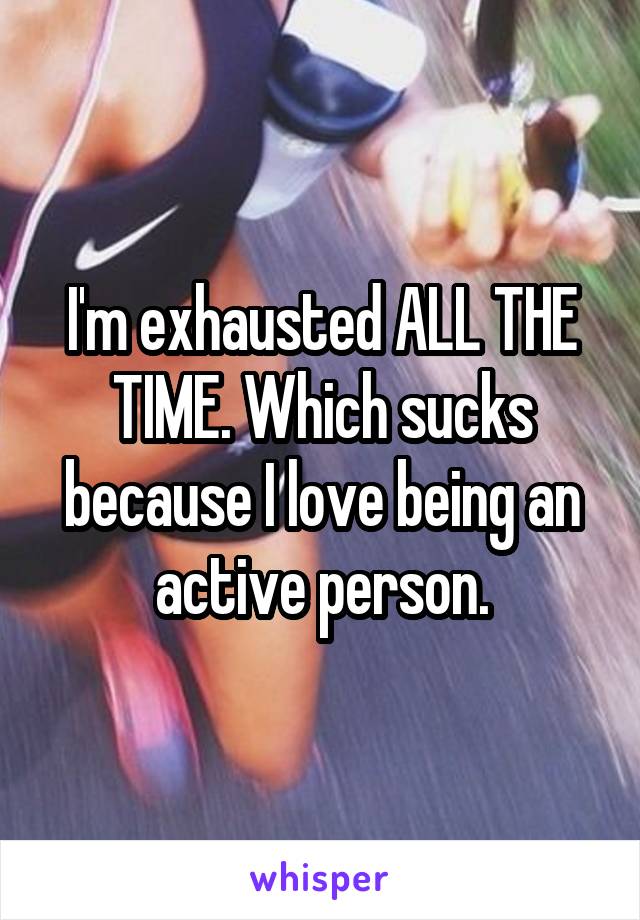 I'm exhausted ALL THE TIME. Which sucks because I love being an active person.