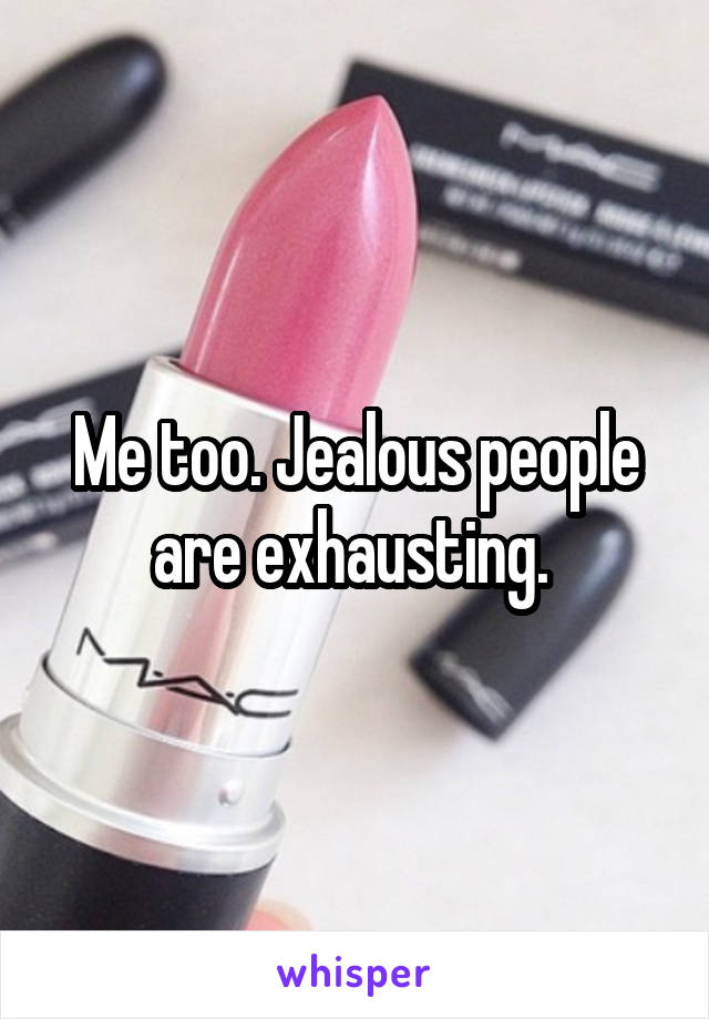 Me too. Jealous people are exhausting. 