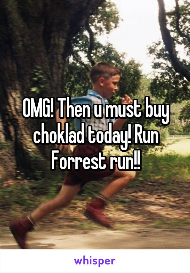 OMG! Then u must buy choklad today! Run Forrest run!!