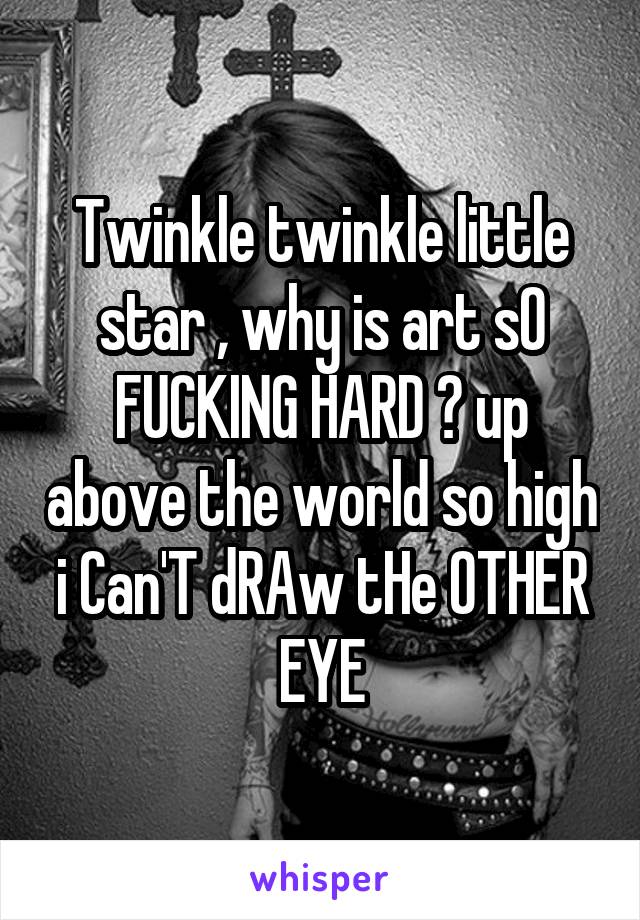 Twinkle twinkle little star , why is art sO FUCKING HARD ? up above the world so high i Can'T dRAw tHe OTHER EYE