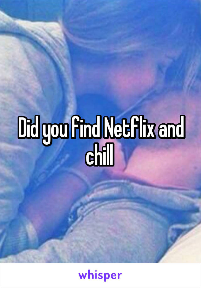 Did you find Netflix and chill 