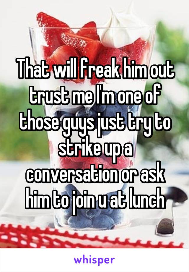That will freak him out trust me I'm one of those guys just try to strike up a conversation or ask him to join u at lunch