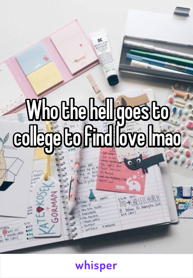 Who the hell goes to college to find love lmao 
