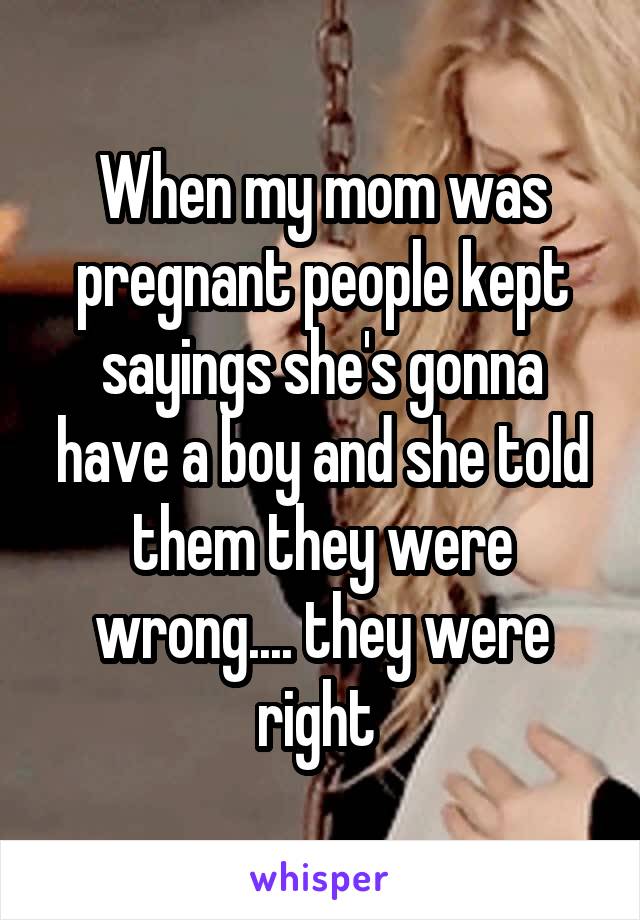 When my mom was pregnant people kept sayings she's gonna have a boy and she told them they were wrong.... they were right 