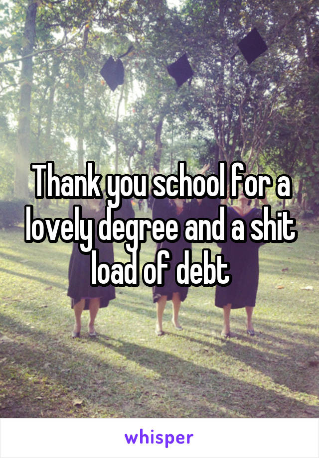 Thank you school for a lovely degree and a shit load of debt