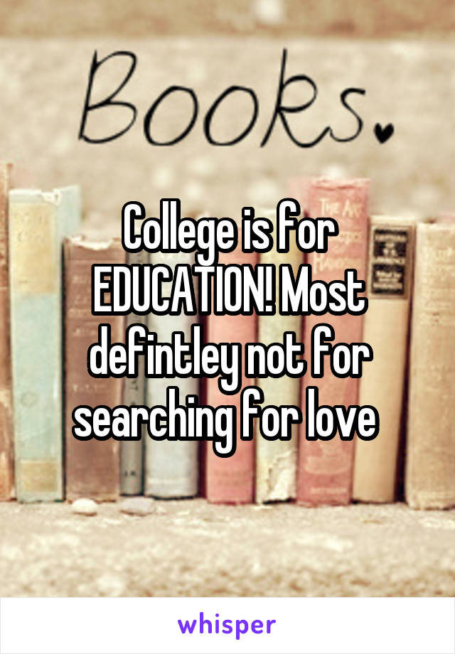 College is for EDUCATION! Most defintley not for searching for love 
